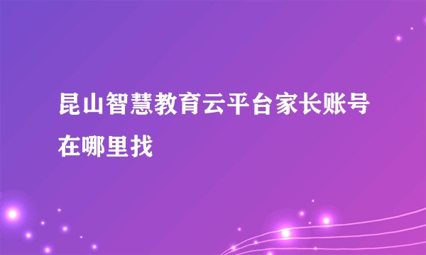 昆山智慧教育云平台家长账号在哪里找