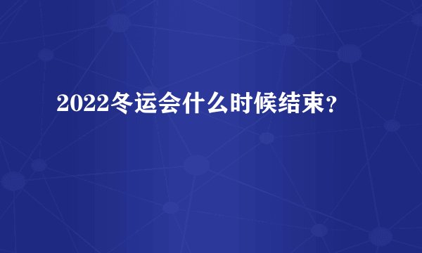 2022冬运会什么时候结束?
