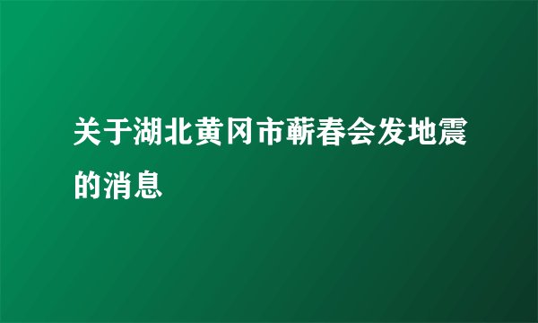 关于湖北黄冈市蕲春会发地震的消息