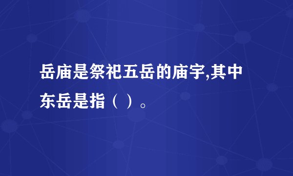 岳庙是祭祀五岳的庙宇,其中东岳是指（）。