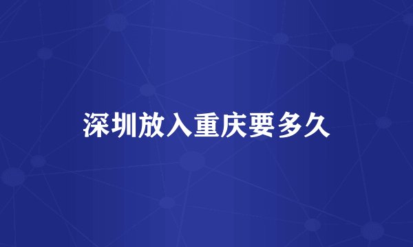 深圳放入重庆要多久