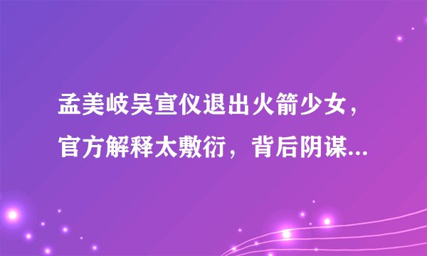 孟美岐吴宣仪退出火箭少女,官方解释太敷衍,背后阴谋令人气愤