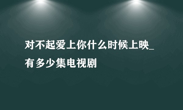 对不起爱上你什么时候上映_有多少集电视剧