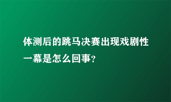 体测后的跳马决赛出现戏剧性一幕是怎么回事?