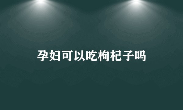 孕妇可以吃枸杞子吗