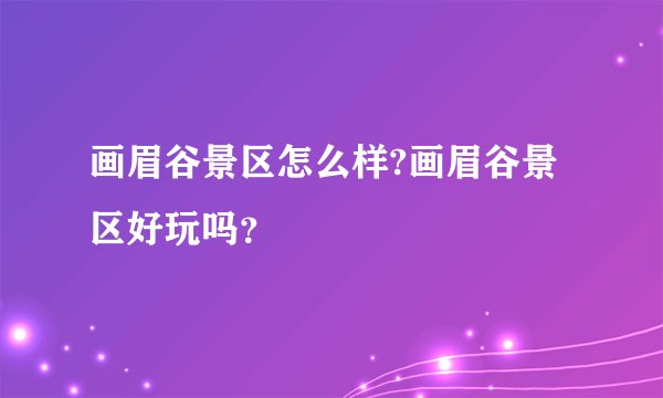 画眉谷景区怎么样?画眉谷景区好玩吗？