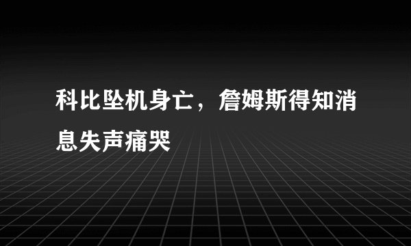 科比坠机身亡,詹姆斯得知消息失声痛哭