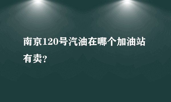 南京120号汽油在哪个加油站有卖？