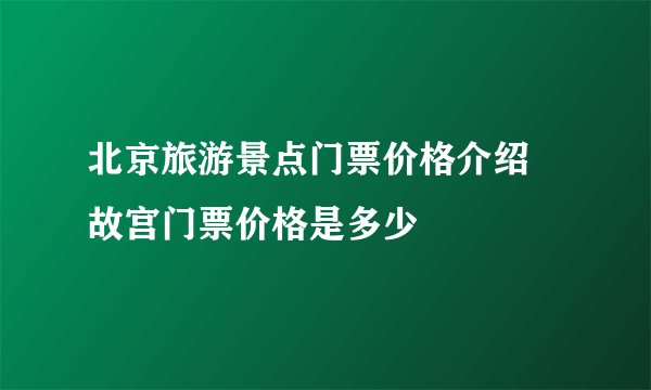 北京旅游景点门票价格介绍 故宫门票价格是多少