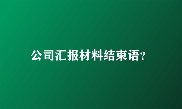 公司汇报材料结束语？