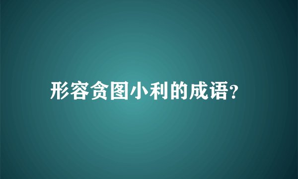 形容贪图小利的成语?
