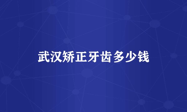 武汉矫正牙齿多少钱