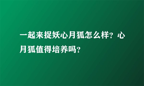 一起来捉妖心月狐怎么样?心月狐值得培养吗?