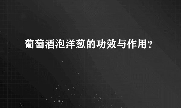 葡萄酒泡洋葱的功效与作用？