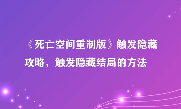 《死亡空间重制版》触发隐藏攻略,触发隐藏结局的方法