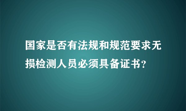 国家是否有法规和规范要求无损检测人员必须具备证书？