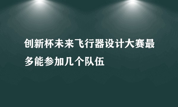创新杯未来飞行器设计大赛最多能参加几个队伍