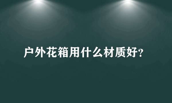 户外花箱用什么材质好？