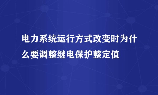 电力系统运行方式改变时为什么要调整继电保护整定值