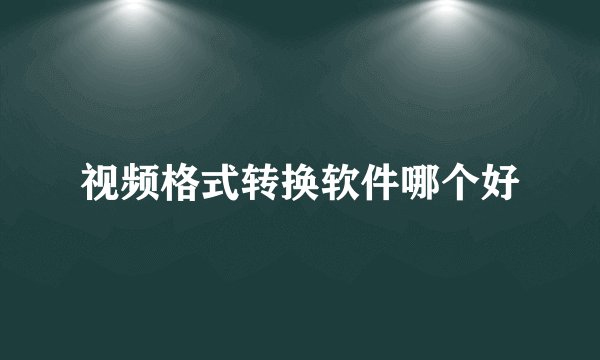 视频格式转换软件哪个好