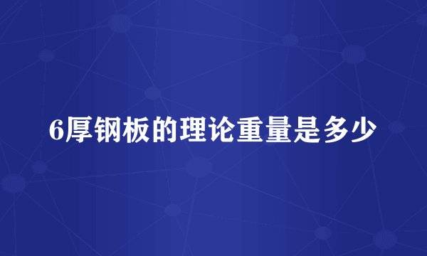 6厚钢板的理论重量是多少