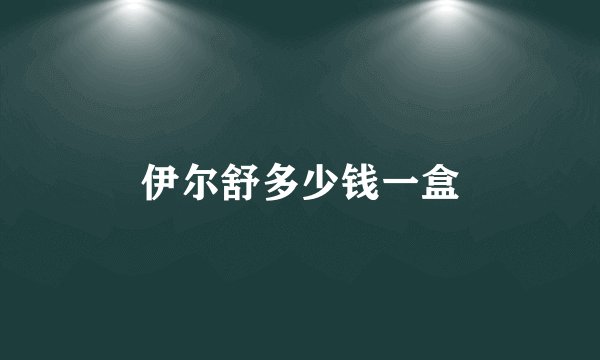 伊尔舒多少钱一盒