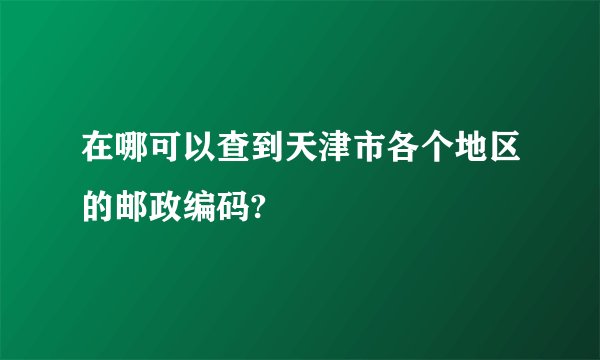 在哪可以查到天津市各个地区的邮政编码?