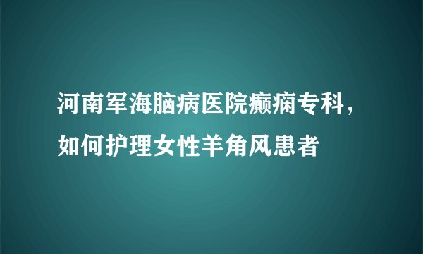 河南军海脑病医院癫痫专科，如何护理女性羊角风患者