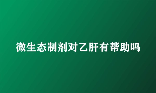 微生态制剂对乙肝有帮助吗