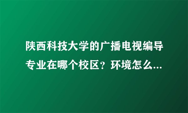 陕西科技大学的广播电视编导专业在哪个校区?环境怎么样?条件怎么样?有没有奖学金?