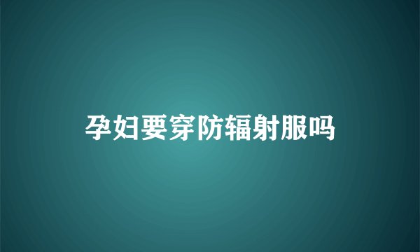 孕妇要穿防辐射服吗