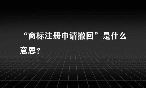 “商标注册申请撤回”是什么意思？