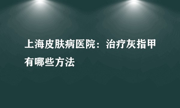 上海皮肤病医院：治疗灰指甲有哪些方法