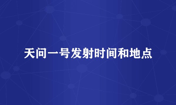 天问一号发射时间和地点