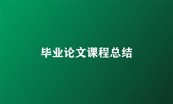 毕业论文课程总结