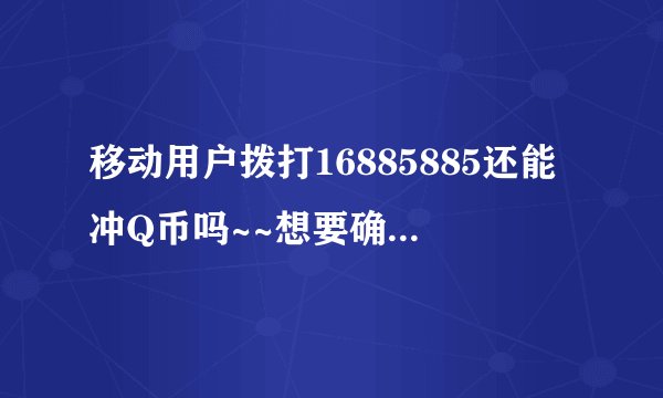 移动用户拨打16885885还能冲Q币吗~~想要确切答案~~~！！谢谢各位大狭拉