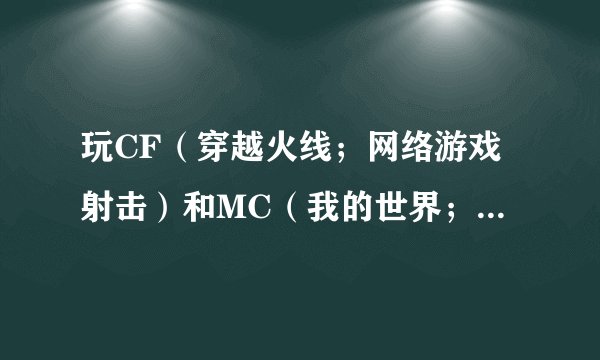 玩CF（穿越火线；网络游戏射击）和MC（我的世界；单机游戏沙盒）那个比较对身心好（假设都未满18岁