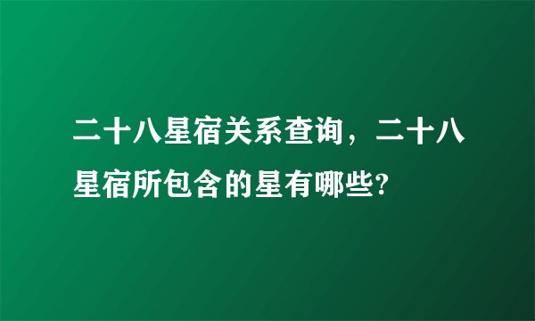 二十八星宿关系查询,二十八星宿所包含的星有哪些?