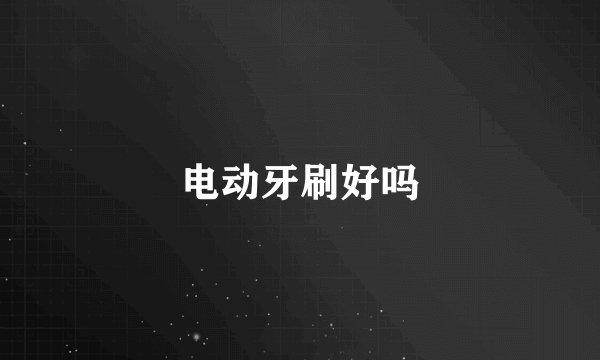 电动牙刷好吗