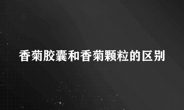 香菊胶囊和香菊颗粒的区别