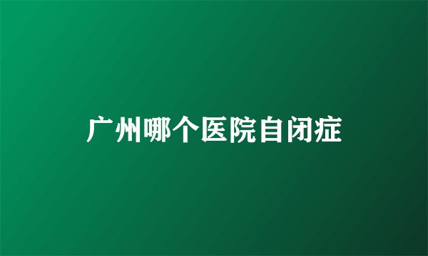 广州哪个医院自闭症