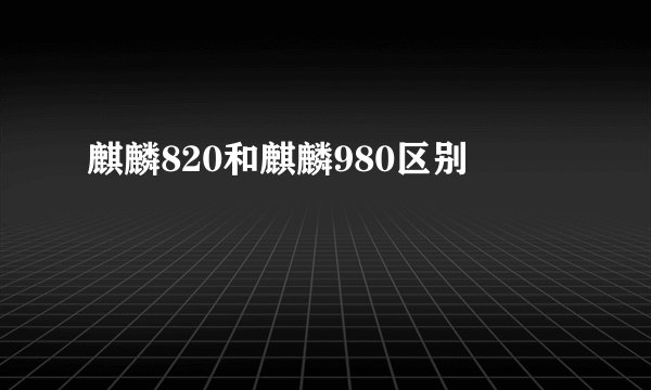 麒麟820和麒麟980区别