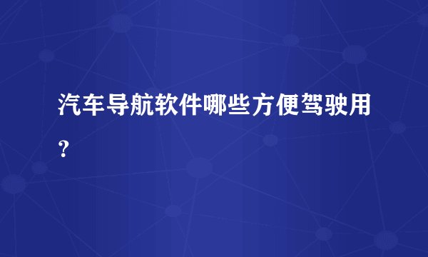 汽车导航软件哪些方便驾驶用？