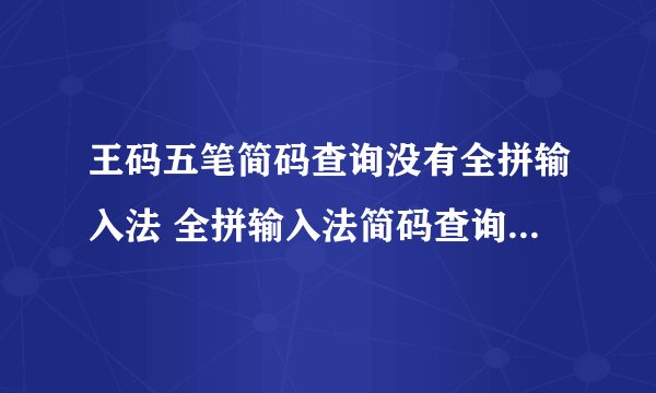 王码五笔简码查询没有全拼输入法 全拼输入法简码查询里什么都没有 怎么弄