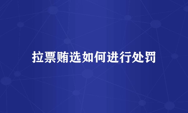拉票贿选如何进行处罚