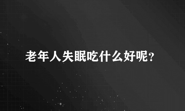 老年人失眠吃什么好呢?