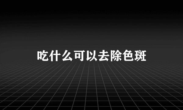 吃什么可以去除色斑