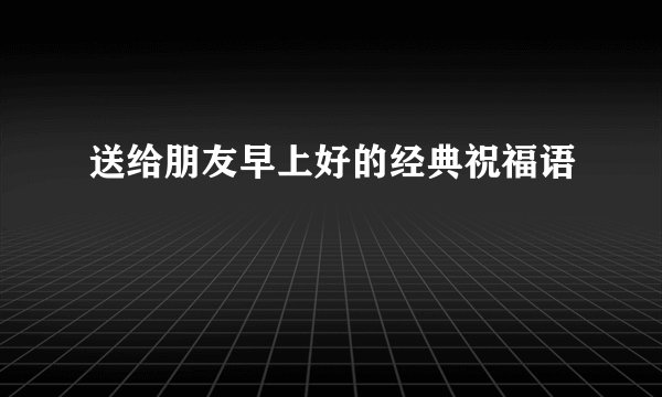 送给朋友早上好的经典祝福语