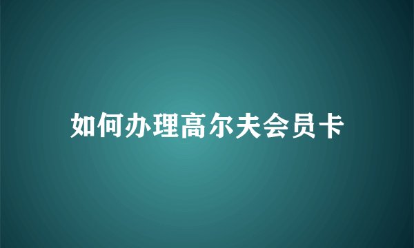 如何办理高尔夫会员卡
