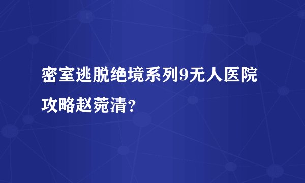 密室逃脱绝境系列9无人医院攻略赵菀清？